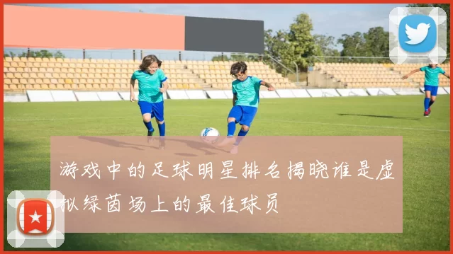 游戏中的足球明星排名揭晓谁是虚拟绿茵场上的最佳球员