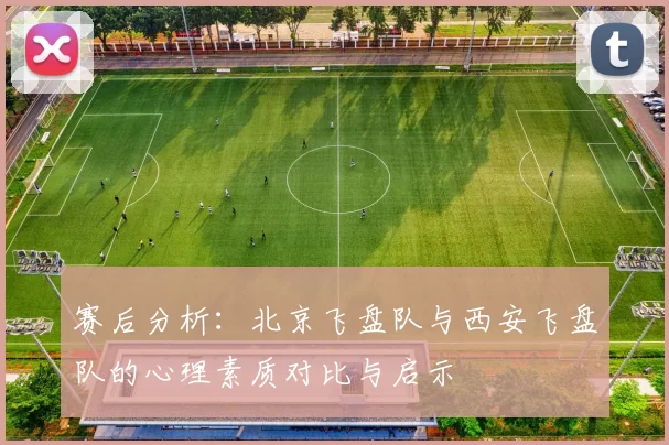 赛后分析：北京飞盘队与西安飞盘队的心理素质对比与启示