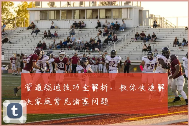 管道疏通技巧全解析，教你快速解决家庭常见堵塞问题