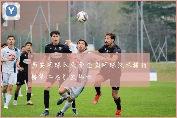 西安网球队荣登全国网球技术排行榜第二名引发热议
