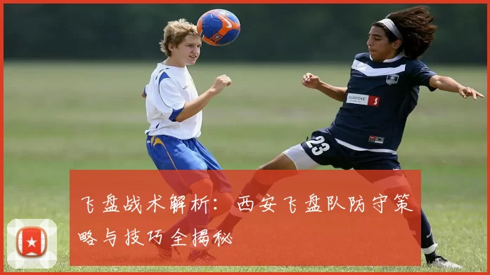 飞盘战术解析：西安飞盘队防守策略与技巧全揭秘
