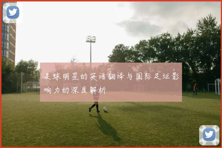 足球明星的英语翻译与国际足坛影响力的深度解析